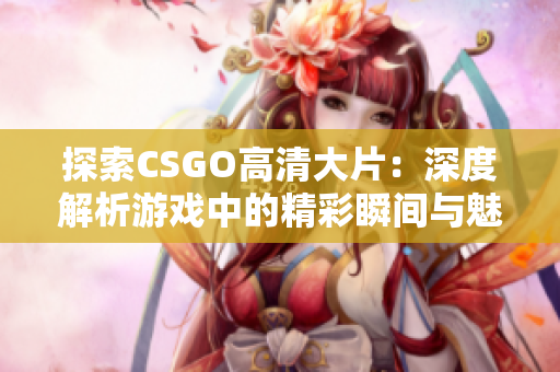 探索CSGO高清大片：深度解析游戏中的精彩瞬间与魅力设计