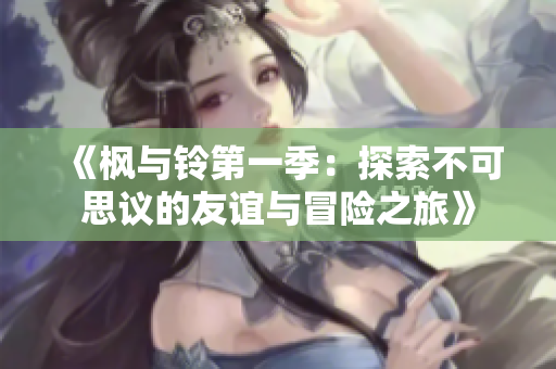 《枫与铃第一季：探索不可思议的友谊与冒险之旅》
