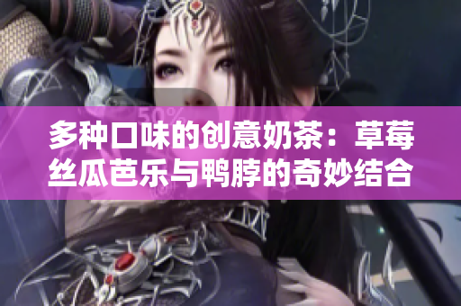 多种口味的创意奶茶：草莓丝瓜芭乐与鸭脖的奇妙结合