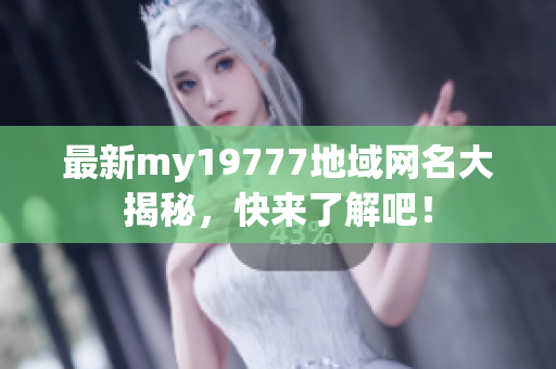 最新my19777地域网名大揭秘，快来了解吧！