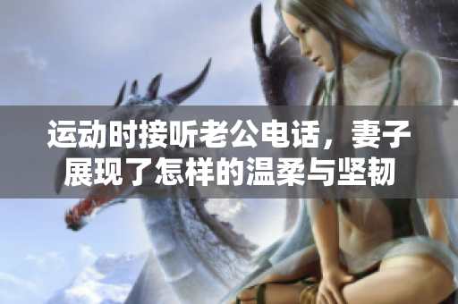 运动时接听老公电话，妻子展现了怎样的温柔与坚韧