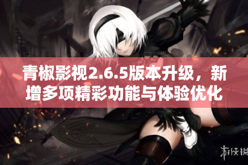 青椒影视2.6.5版本升级，新增多项精彩功能与体验优化
