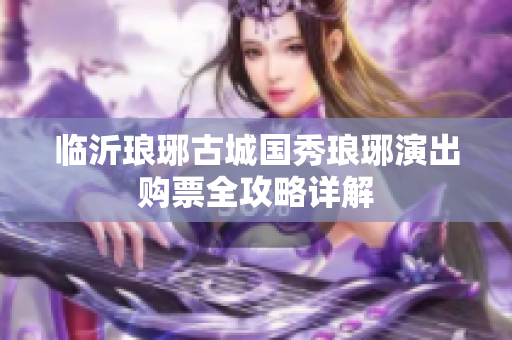 临沂琅琊古城国秀琅琊演出购票全攻略详解