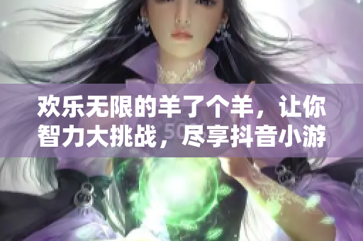 欢乐无限的羊了个羊，让你智力大挑战，尽享抖音小游戏乐趣！