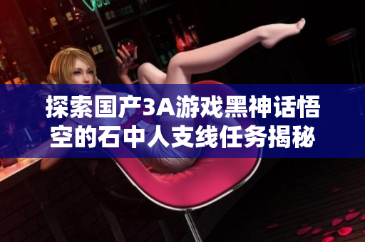 探索国产3A游戏黑神话悟空的石中人支线任务揭秘
