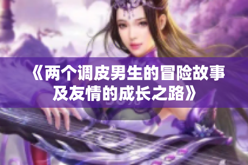 《两个调皮男生的冒险故事及友情的成长之路》