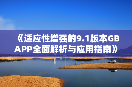 《适应性增强的9.1版本GBAPP全面解析与应用指南》
