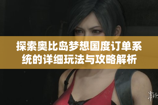 探索奥比岛梦想国度订单系统的详细玩法与攻略解析