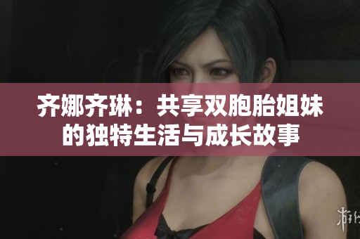 齐娜齐琳：共享双胞胎姐妹的独特生活与成长故事