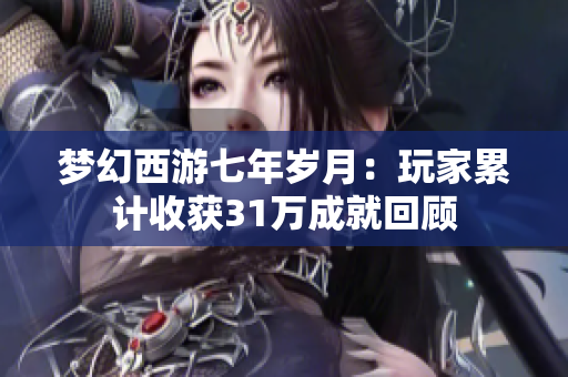 梦幻西游七年岁月：玩家累计收获31万成就回顾
