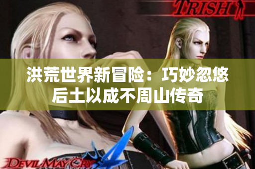 洪荒世界新冒险：巧妙忽悠后土以成不周山传奇