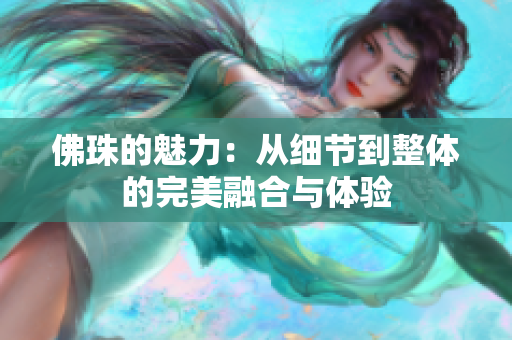 佛珠的魅力：从细节到整体的完美融合与体验
