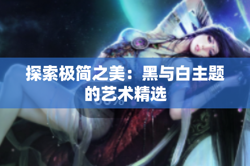 探索极简之美：黑与白主题的艺术精选