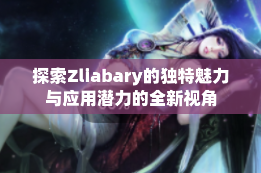 探索Zliabary的独特魅力与应用潜力的全新视角