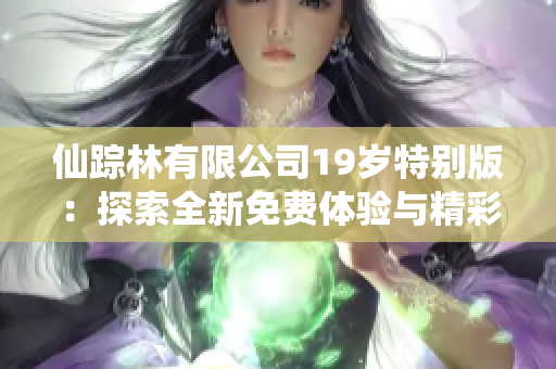 仙踪林有限公司19岁特别版：探索全新免费体验与精彩内容