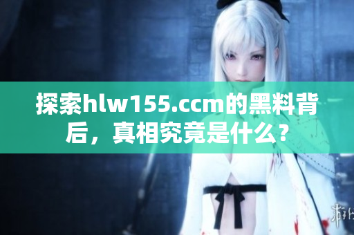探索hlw155.ccm的黑料背后，真相究竟是什么？