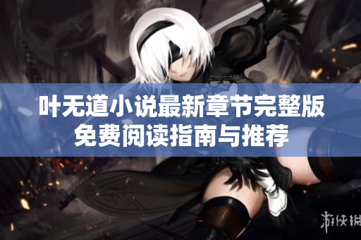 叶无道小说最新章节完整版免费阅读指南与推荐