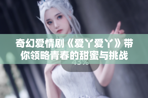 奇幻爱情剧《爱丫爱丫》带你领略青春的甜蜜与挑战
