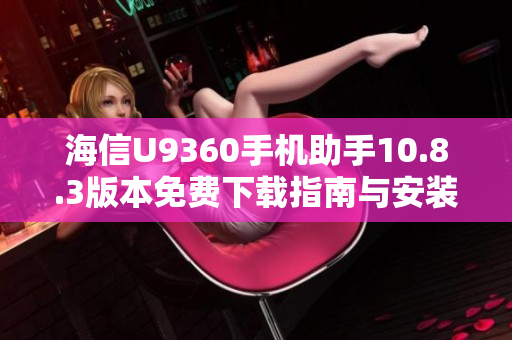 海信U9360手机助手10.8.3版本免费下载指南与安装步骤