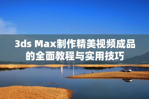 3ds Max制作精美视频成品的全面教程与实用技巧