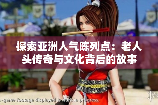 探索亚洲人气陈列点：老人头传奇与文化背后的故事