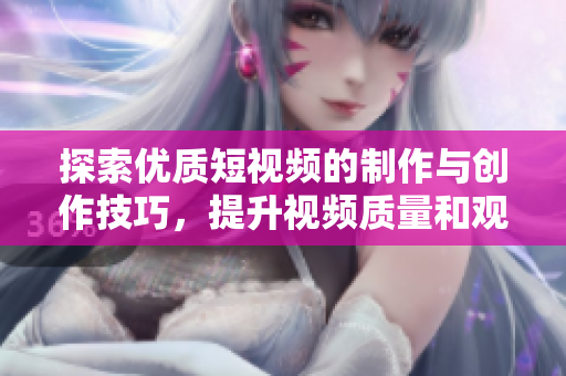 探索优质短视频的制作与创作技巧，提升视频质量和观众体验