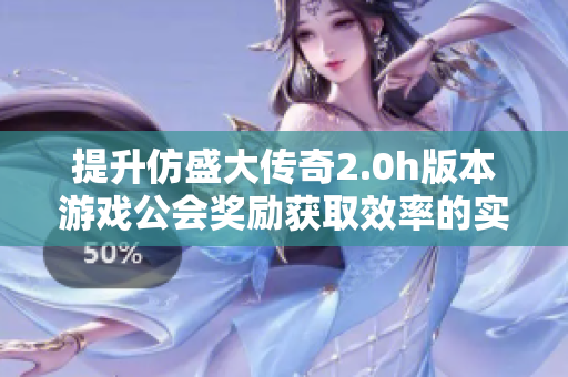 提升仿盛大传奇2.0h版本游戏公会奖励获取效率的实用技巧