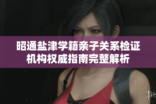昭通盐津学籍亲子关系检证机构权威指南完整解析