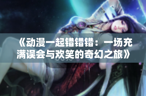 《动漫一起错错错：一场充满误会与欢笑的奇幻之旅》