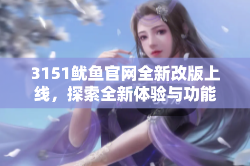 3151鱿鱼官网全新改版上线，探索全新体验与功能