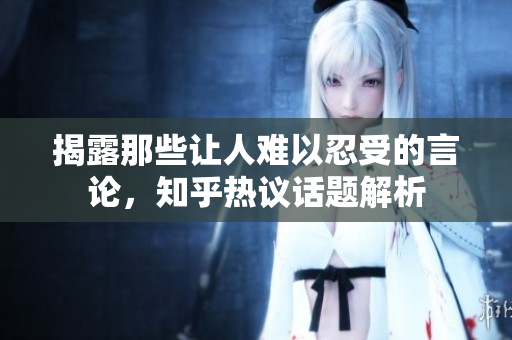 揭露那些让人难以忍受的言论，知乎热议话题解析