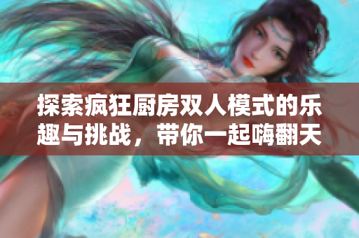 探索疯狂厨房双人模式的乐趣与挑战，带你一起嗨翻天！