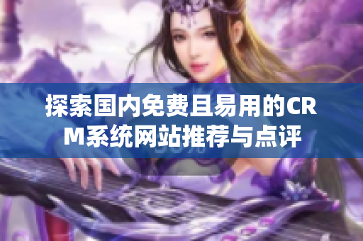探索国内免费且易用的CRM系统网站推荐与点评