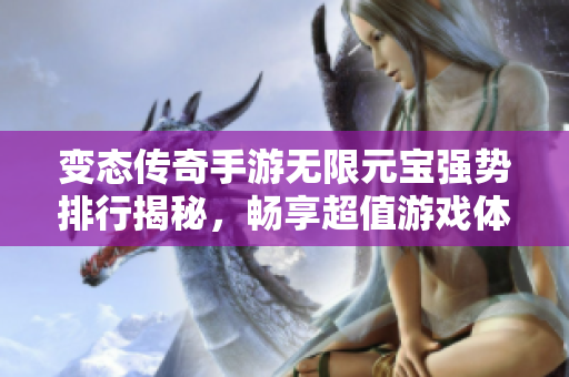 变态传奇手游无限元宝强势排行揭秘，畅享超值游戏体验