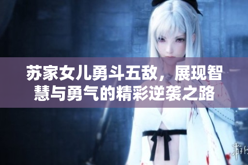 苏家女儿勇斗五敌，展现智慧与勇气的精彩逆袭之路