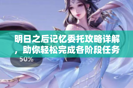 明日之后记忆委托攻略详解，助你轻松完成各阶段任务