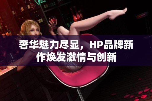 奢华魅力尽显，HP品牌新作焕发激情与创新