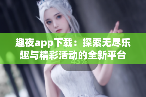 趣夜app下载：探索无尽乐趣与精彩活动的全新平台