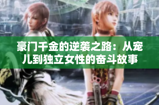 豪门千金的逆袭之路：从宠儿到独立女性的奋斗故事