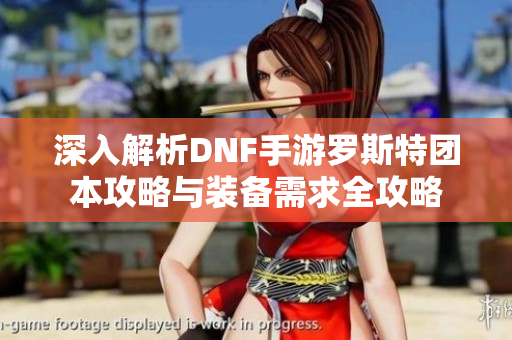 深入解析DNF手游罗斯特团本攻略与装备需求全攻略