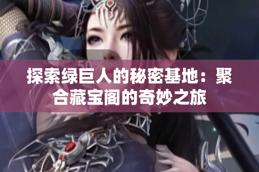 探索绿巨人的秘密基地：聚合藏宝阁的奇妙之旅