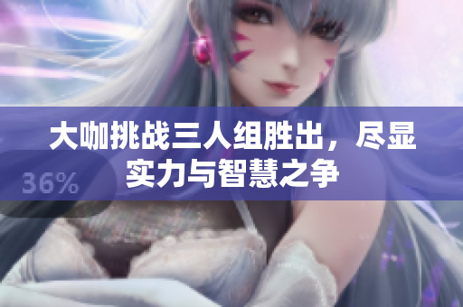 大咖挑战三人组胜出，尽显实力与智慧之争