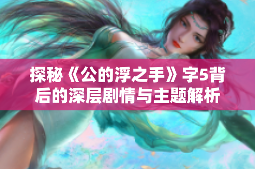 探秘《公的浮之手》字5背后的深层剧情与主题解析