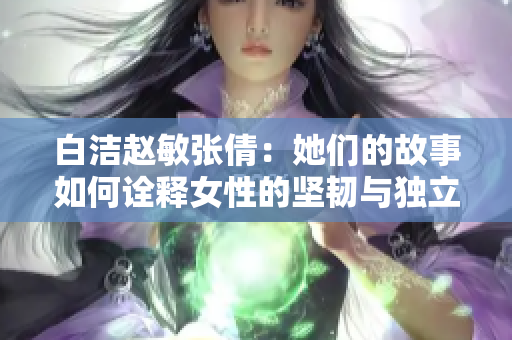 白洁赵敏张倩：她们的故事如何诠释女性的坚韧与独立