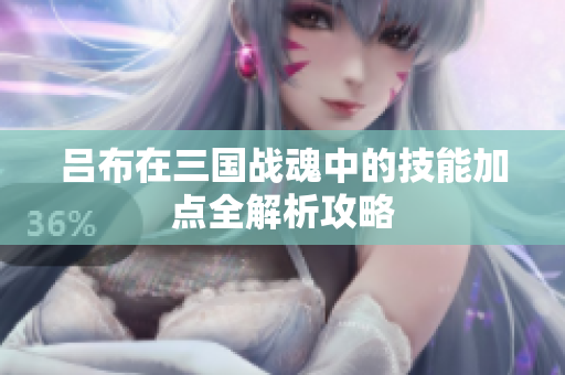 吕布在三国战魂中的技能加点全解析攻略