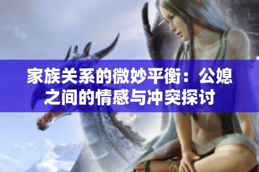 家族关系的微妙平衡：公媳之间的情感与冲突探讨