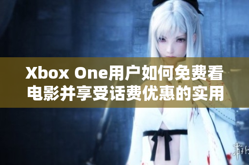 Xbox One用户如何免费看电影并享受话费优惠的实用攻略