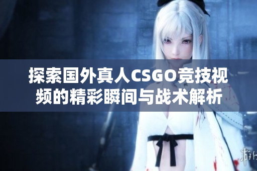 探索国外真人CSGO竞技视频的精彩瞬间与战术解析
