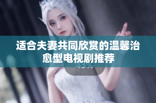 适合夫妻共同欣赏的温馨治愈型电视剧推荐