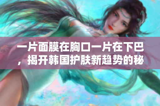 一片面膜在胸口一片在下巴，揭开韩国护肤新趋势的秘密